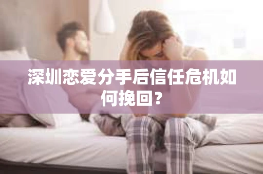 深圳恋爱分手后信任危机如何挽回？