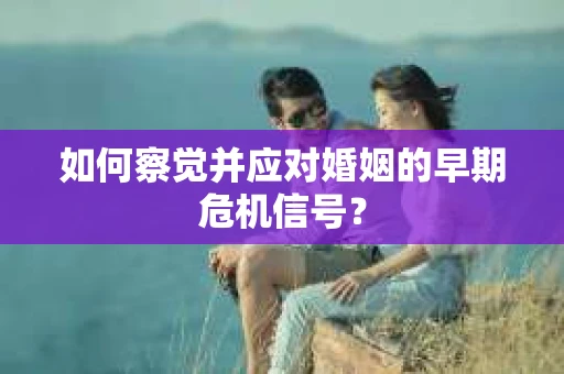 如何察觉并应对婚姻的早期危机信号？