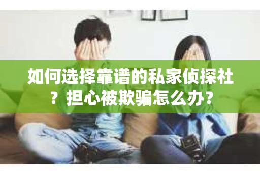 如何选择靠谱的私家侦探社？担心被欺骗怎么办？
