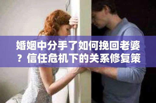 婚姻中分手了如何挽回老婆？信任危机下的关系修复策略