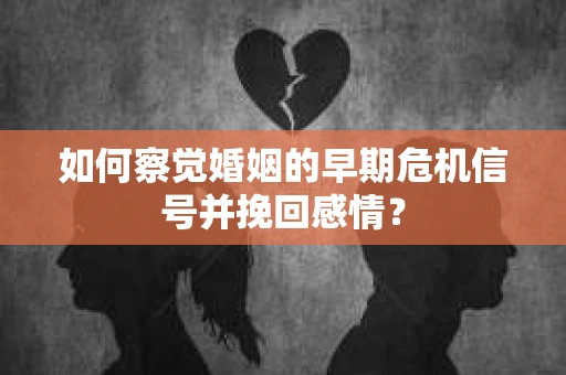 如何察觉婚姻的早期危机信号并挽回感情？