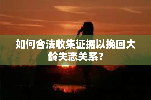 如何合法收集证据以挽回大龄失恋关系？