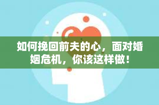 如何挽回前夫的心，面对婚姻危机，你该这样做！