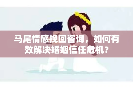 马尾情感挽回咨询，如何有效解决婚姻信任危机？