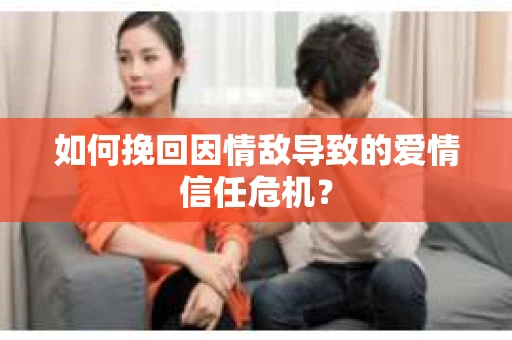 如何挽回因情敌导致的爱情信任危机？