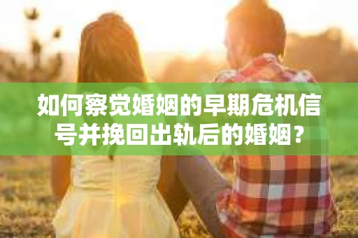 如何察觉婚姻的早期危机信号并挽回出轨后的婚姻？