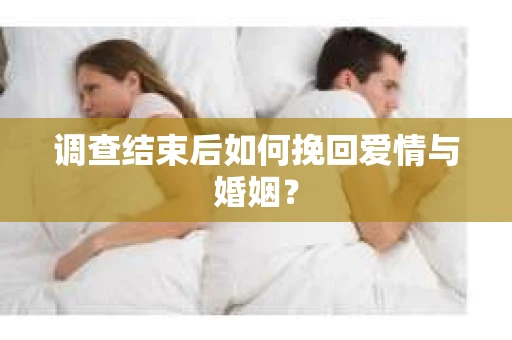 调查结束后如何挽回爱情与婚姻？