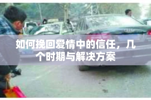 如何挽回爱情中的信任，几个时期与解决方案