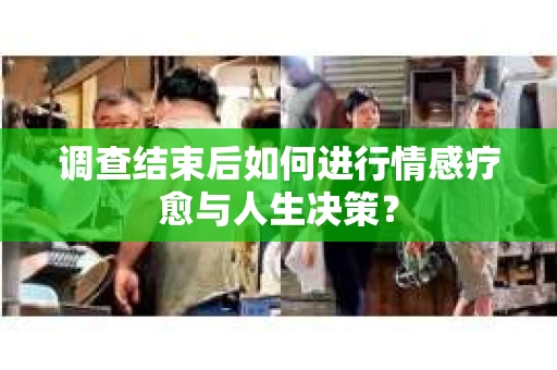 调查结束后如何进行情感疗愈与人生决策？