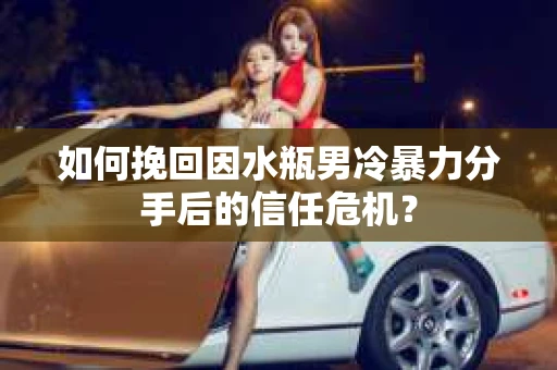 如何挽回因水瓶男冷暴力分手后的信任危机？