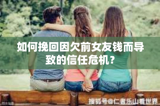 如何挽回因欠前女友钱而导致的信任危机？