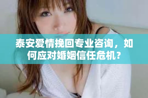 泰安爱情挽回专业咨询，如何应对婚姻信任危机？
