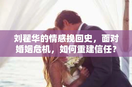 刘翟华的情感挽回史，面对婚姻危机，如何重建信任？