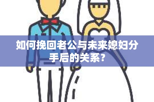如何挽回老公与未来媳妇分手后的关系？