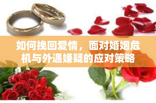 如何挽回爱情，面对婚姻危机与外遇嫌疑的应对策略
