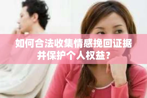 如何合法收集情感挽回证据并保护个人权益？