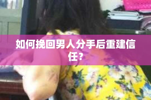 如何挽回男人分手后重建信任？