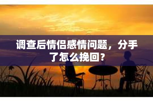 调查后情侣感情问题,分手了怎么挽回? 调查后情侣感情问题,分手了怎么挽回?