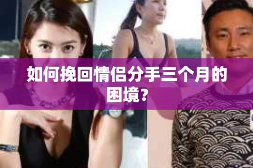 如何挽回情侣分手三个月的困境？
