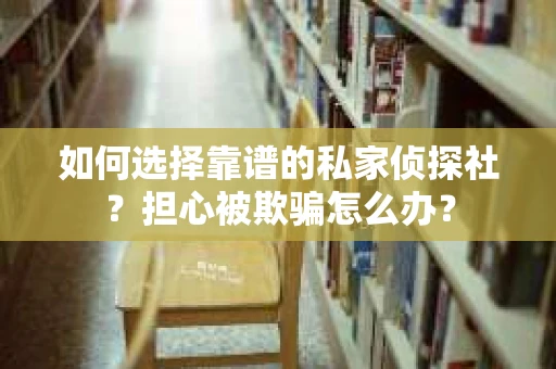 如何选择靠谱的私家侦探社？担心被欺骗怎么办？