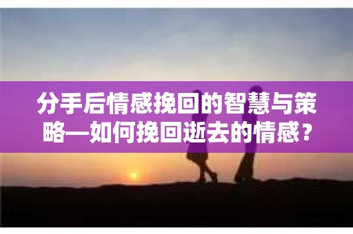 分手后情感挽回的智慧与策略—如何挽回逝去的情感? 分手后情感挽回的智慧与策略—如何挽回逝去的情感?