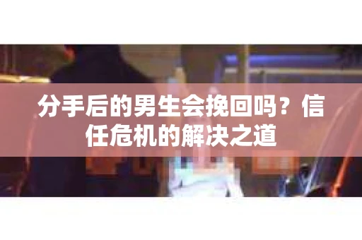 分手后的男生会挽回吗?信任危机的解决之道 分手后的男生会挽回吗?信任危机的解决之道