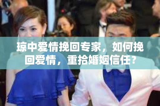 琼中爱情挽回专家，如何挽回爱情，重拾婚姻信任？
