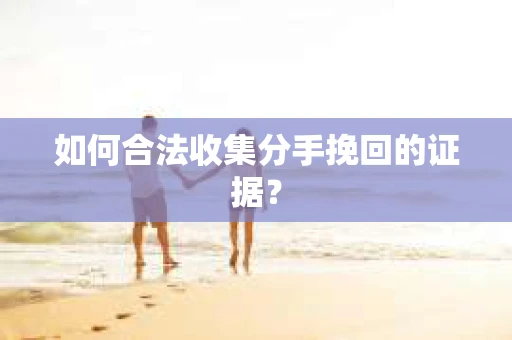 如何合法收集分手挽回的证据？