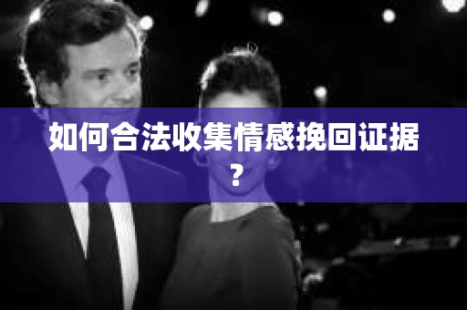 如何合法收集情感挽回证据？