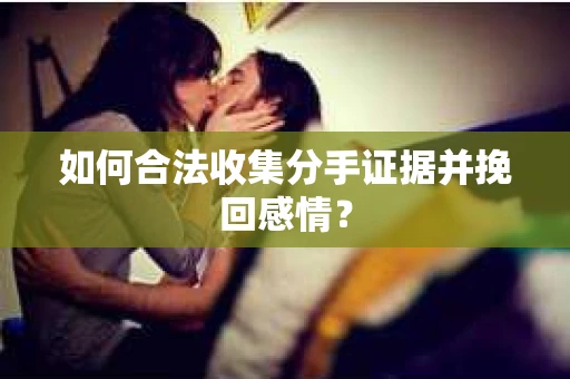 如何合法收集分手证据并挽回感情？