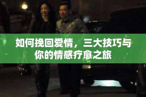 如何挽回爱情，三大技巧与你的情感疗愈之旅