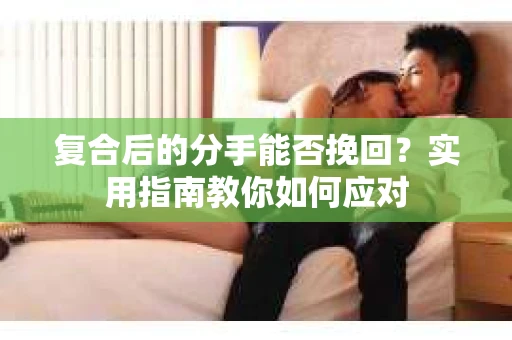 复合后的分手能否挽回？实用指南教你如何应对