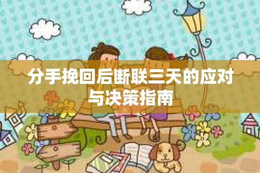 分手挽回后断联三天的应对与决策指南