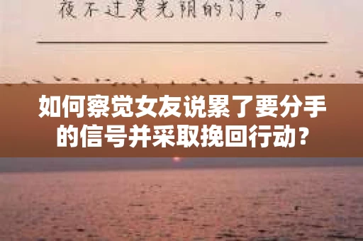 如何察觉女友说累了要分手的信号并采取挽回行动？
