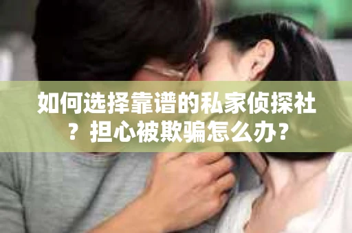 如何选择靠谱的私家侦探社？担心被欺骗怎么办？