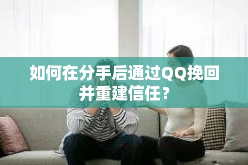 如何在分手后通过QQ挽回并重建信任? 如何在分手后通过QQ挽回并重建信任?